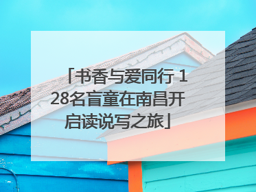 书香与爱同行 128名盲童在南昌开启读说写之旅